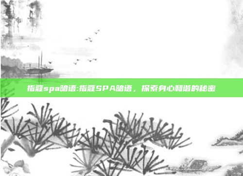 指蔻spa暗语:指蔻SPA暗语，探索身心和谐的秘密