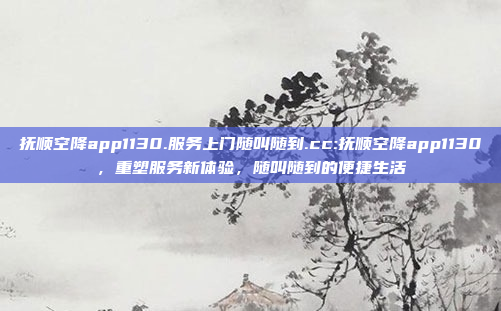 抚顺空降app1130.服务上门随叫随到.cc:抚顺空降app1130，重塑服务新体验，随叫随到的便捷生活