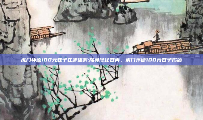 虎门怀德100元巷子在哪里啊:探寻隐秘巷弄，虎门怀德100元巷子揭秘