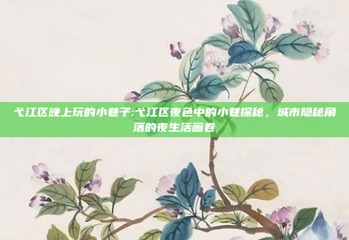 弋江区晚上玩的小巷子:弋江区夜色中的小巷探秘，城市隐秘角落的夜生活画卷