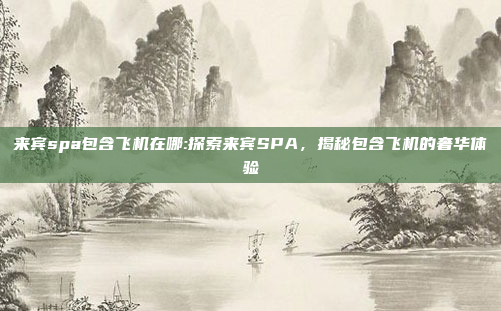 来宾spa包含飞机在哪:探索来宾SPA，揭秘包含飞机的奢华体验