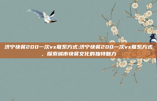 济宁快餐200一次vx联系方式:济宁快餐200一次vx联系方式，探索城市快餐文化的独特魅力