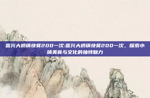 嘉兴大桥镇快餐200一次:嘉兴大桥镇快餐200一次，探索小镇美食与文化的独特魅力