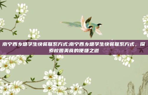 南宁西乡塘学生快餐联系方式:南宁西乡塘学生快餐联系方式，探索校园美食的便捷之道