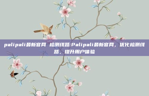 palipali最新官网 检测线路:Palipali最新官网，优化检测线路，提升用户体验