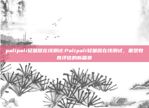 palipali轻量版在线测试:Palipali轻量版在线测试，重塑教育评估的新篇章