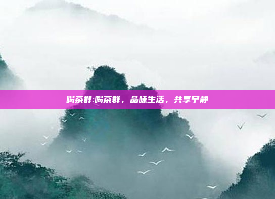 喝茶群:喝茶群，品味生活，共享宁静