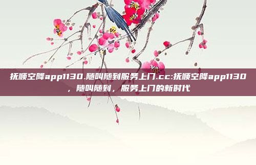 抚顺空降app1130.随叫随到服务上门.cc:抚顺空降app1130，随叫随到，服务上门的新时代