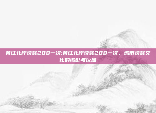 黄江北岸快餐200一次:黄江北岸快餐200一次，城市快餐文化的缩影与反思