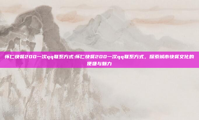 怀仁快餐200一次qq联系方式:怀仁快餐200一次qq联系方式，探索城市快餐文化的便捷与魅力