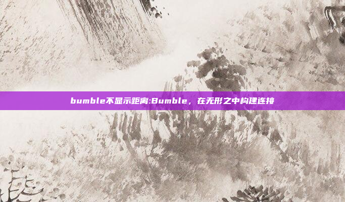 bumble不显示距离:Bumble，在无形之中构建连接