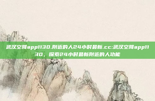 武汉空降app1130.附近的人24小时最新.cc:武汉空降app1130，探索24小时最新附近的人功能