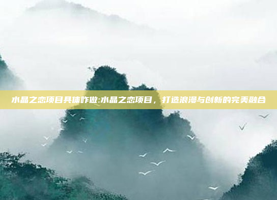 水晶之恋项目具体咋做:水晶之恋项目，打造浪漫与创新的完美融合