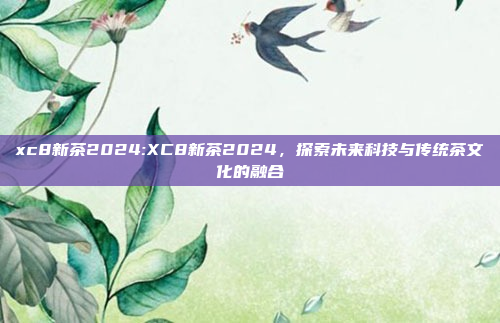 xc8新茶2024:XC8新茶2024，探索未来科技与传统茶文化的融合