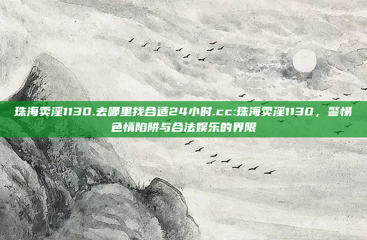 珠海卖淫1130.去哪里找合适24小时.cc:珠海卖淫1130，警惕色情陷阱与合法娱乐的界限