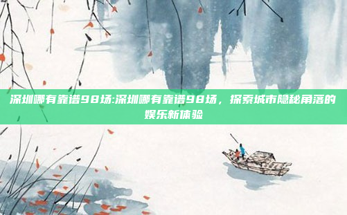 深圳哪有靠谱98场:深圳哪有靠谱98场，探索城市隐秘角落的娱乐新体验