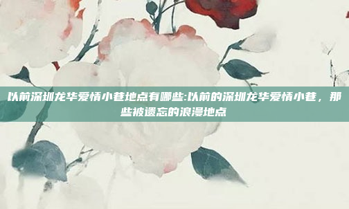 以前深圳龙华爱情小巷地点有哪些:以前的深圳龙华爱情小巷，那些被遗忘的浪漫地点