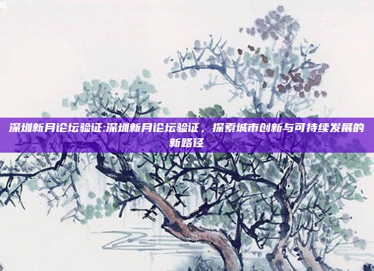 深圳新月论坛验证:深圳新月论坛验证，探索城市创新与可持续发展的新路径