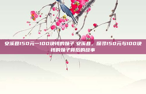 安溪县150元一100块钱的妹子:安溪县，探寻150元与100块钱的妹子背后的故事