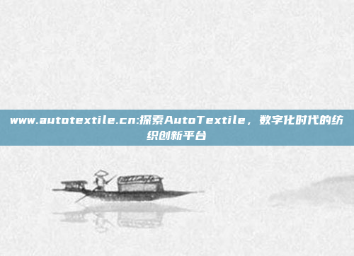 www.autotextile.cn:探索AutoTextile，数字化时代的纺织创新平台