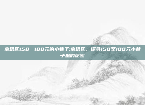 宝塔区150一100元的小巷子:宝塔区，探寻150至100元小巷子里的秘密