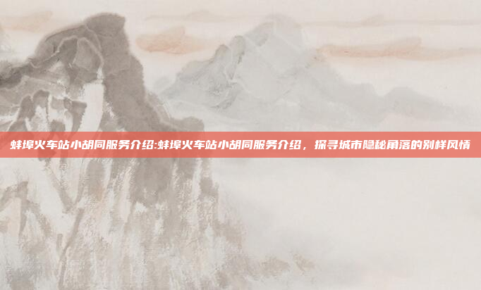 蚌埠火车站小胡同服务介绍:蚌埠火车站小胡同服务介绍，探寻城市隐秘角落的别样风情