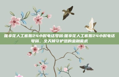 唯享花人工客服24小时电话号码:唯享花人工客服24小时电话号码，全天候守护您的金融需求