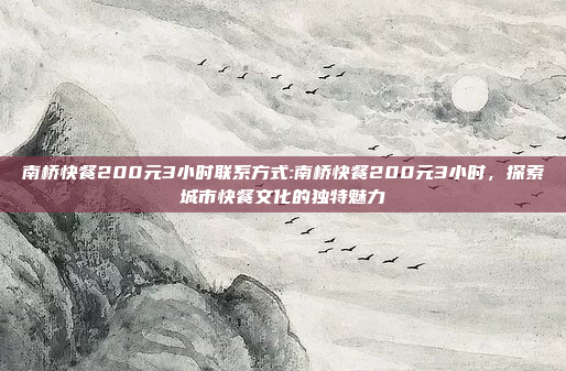 南桥快餐200元3小时联系方式:南桥快餐200元3小时，探索城市快餐文化的独特魅力