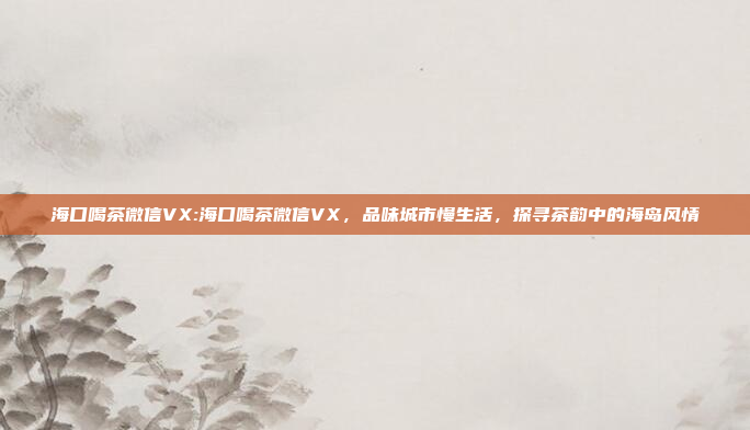 海口喝茶微信VX:海口喝茶微信VX，品味城市慢生活，探寻茶韵中的海岛风情