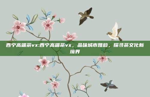 西宁高端茶vx:西宁高端茶vx，品味城市雅韵，探寻茶文化新境界