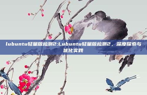 lubuntu轻量版检测2:Lubuntu轻量版检测2，深度探索与优化实践