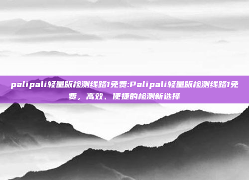 palipali轻量版检测线路1免费:Palipali轻量版检测线路1免费，高效、便捷的检测新选择