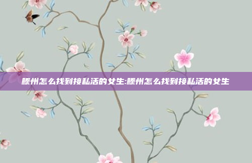 滕州怎么找到接私活的女生:滕州怎么找到接私活的女生