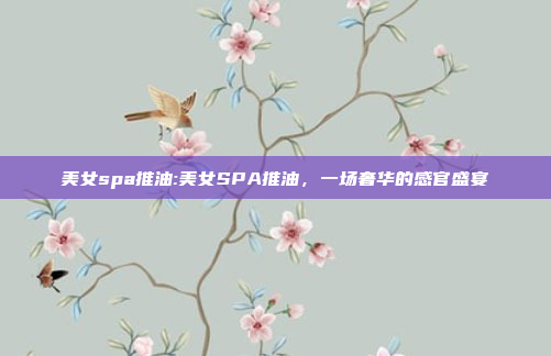 美女spa推油:美女SPA推油，一场奢华的感官盛宴