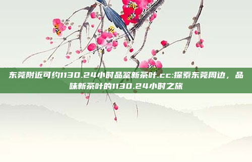 东莞附近可约1130.24小时品鉴新茶叶.cc:探索东莞周边，品味新茶叶的1130.24小时之旅