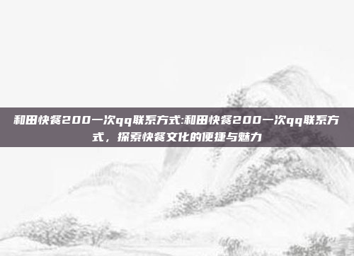 和田快餐200一次qq联系方式:和田快餐200一次qq联系方式，探索快餐文化的便捷与魅力