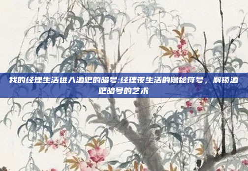 我的经理生活进入酒吧的暗号:经理夜生活的隐秘符号，解锁酒吧暗号的艺术