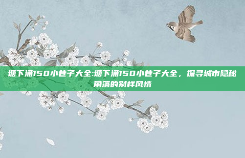 塘下涌150小巷子大全:塘下涌150小巷子大全，探寻城市隐秘角落的别样风情