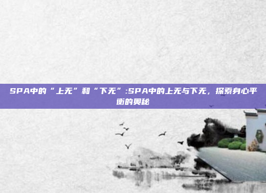 SPA中的“上无”和“下无”:SPA中的上无与下无，探索身心平衡的奥秘