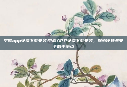 空降app免费下载安装:空降APP免费下载安装，探索便捷与安全的平衡点