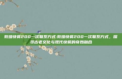 敦煌快餐200一次联系方式:敦煌快餐200一次联系方式，探寻古老文化与现代快餐的奇妙融合