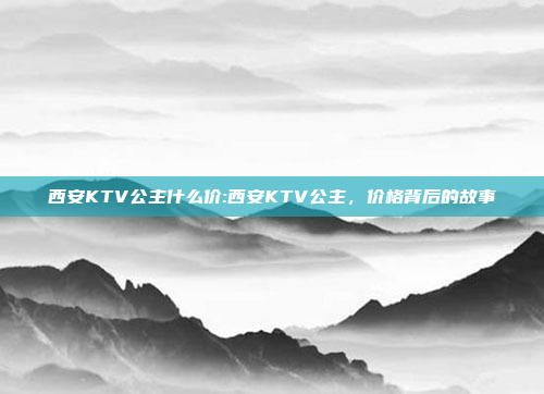 西安KTV公主什么价:西安KTV公主，价格背后的故事