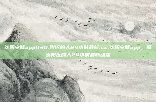 沈阳空降app1130.附近的人24小时最新.cc:沈阳空降app，探索附近的人24小时最新动态