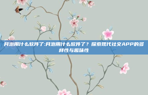 月泡用什么软件了:月泡用什么软件了？探索现代社交APP的多样性与趣味性