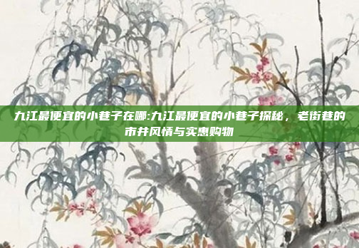 九江最便宜的小巷子在哪:九江最便宜的小巷子探秘，老街巷的市井风情与实惠购物