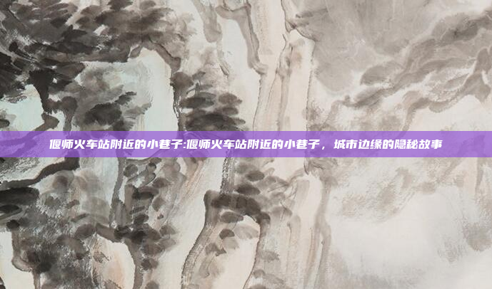 偃师火车站附近的小巷子:偃师火车站附近的小巷子，城市边缘的隐秘故事