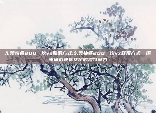 东莞快餐200一次vx联系方式:东莞快餐200一次vx联系方式，探索城市快餐文化的独特魅力