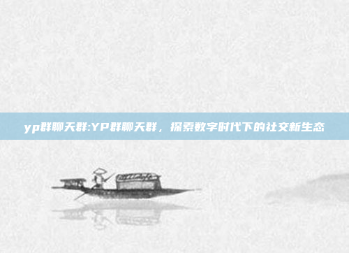 yp群聊天群:YP群聊天群，探索数字时代下的社交新生态