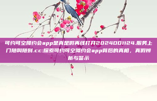 可约可空降约会app是真是假再线打开2024DD1124.服务上门随叫随到.cc:探索可约可空降约会app背后的真相，真假辨析与警示