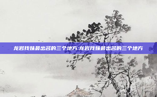 龙岩找妹最出名的三个地方:龙岩找妹最出名的三个地方